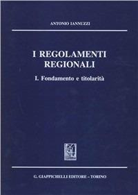 I regolamenti regionali. Fondamento e titolarità. Vol. 1 - Antonio Iannuzzi - copertina