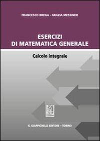 Esercizi di matematica generale. Calcolo integrale - Francesco Brega,Grazia Messineo - copertina