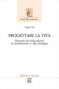 Progettare la vita. Itinerari di educazione al matrimonio e alla famiglia - Luigi Pati - copertina