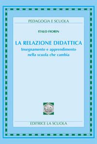 La relazione didattica. Insegnamento e apprendimento nella scuola che cambia - Italo Fiorin - copertina