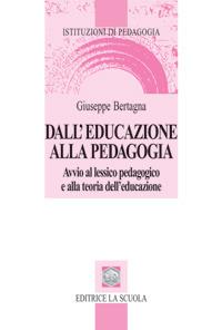 Dall'educazione alla pedagogia. Avvio al lessico pedagogico e alla teoria dell'educazione - Giuseppe Bertagna - copertina