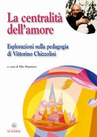 La centralità dell'amore. Esplorazioni sulla pedagogia di Vittorino Chizzolini - Giuseppe Mari,Piergiorgio Todeschini,Battista Orizio - copertina