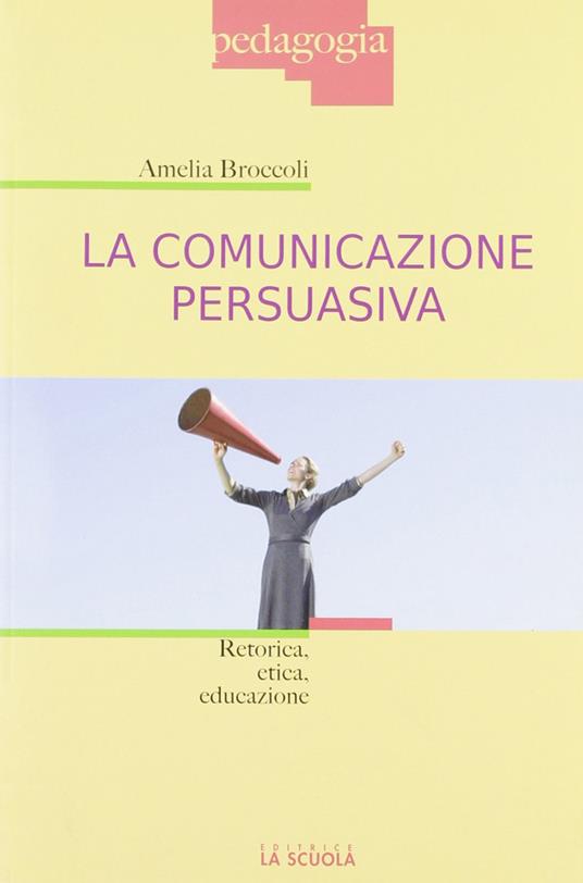 La comunicazione persuasiva. Retorica, etica, educazione - Amelia Broccoli - copertina