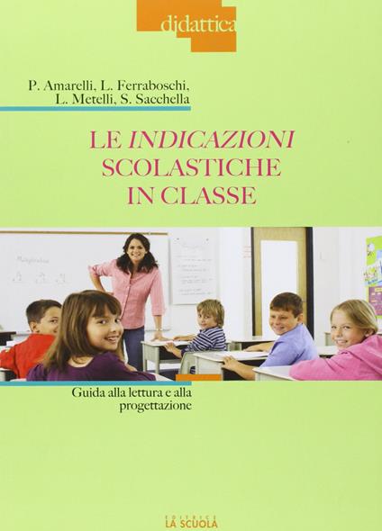 Le indicazioni scolastiche in classe. Guida alla lettura e alla progettazione - Paola Amarelli,Luciana Ferraboschi,Laura Metelli - copertina