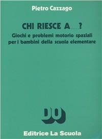 Chi riesce a... ? Giochi e problemi motorio-spaziali per i bambini della scuola elementare - Pietro Cazzago - copertina