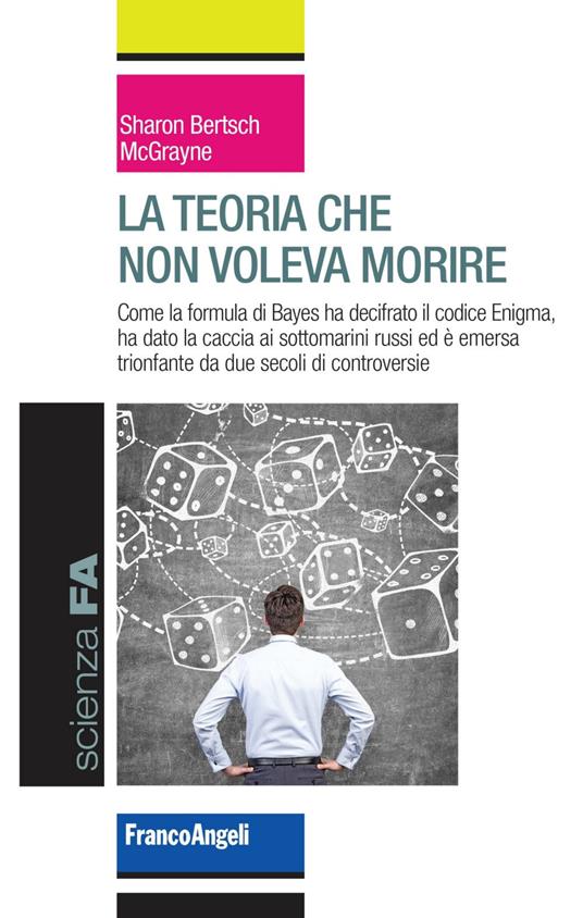 La teoria che non voleva morire. Come la formula di Bayes ha decifrato il codice Enigma, ha dato la caccia ai sottomarini russi ed è emersa trionfante da due secoli di controversie - Sharon Bertsch McGrayne - copertina