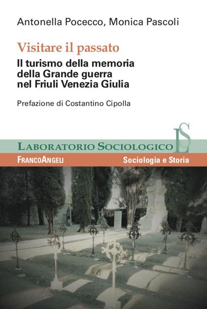 Visitare il passato. Il turismo della memoria della Grande guerra nel Friuli Venezia Giulia - Antonella Pocecco,Monica Pascoli - copertina