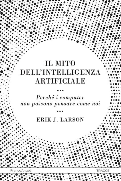 Il mito dell'intelligenza artificiale. Perché i computer non possono pensare come noi - Erik J. Larson - copertina