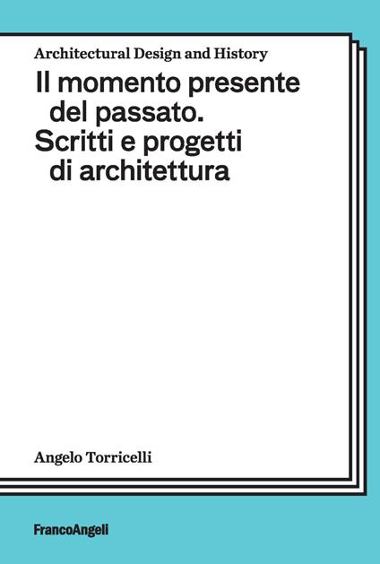 Il momento presente del passato. Scritti e progetti di architettura - Angelo Torricelli - copertina