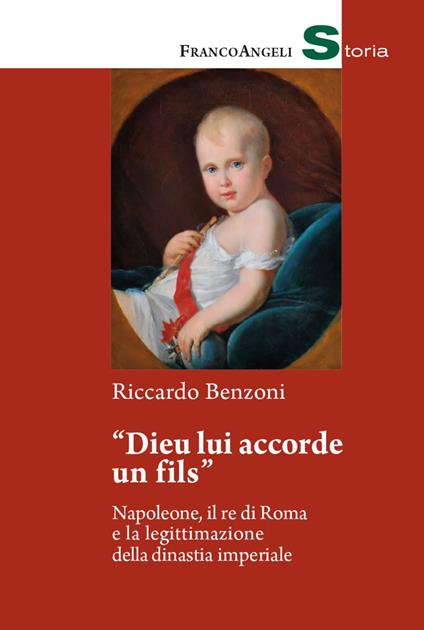 «Dieu lui accorde un fils». Napoleone, il re di Roma e la legittimazione della dinastia imperiale - Riccardo Benzoni - copertina