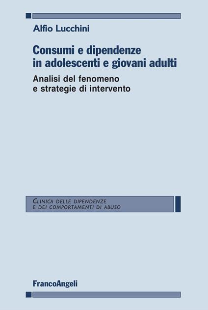 Consumi e dipendenze in adolescenti e giovani adulti. Analisi del fenomeno e strategie d'intervento - Alfio Lucchini - copertina