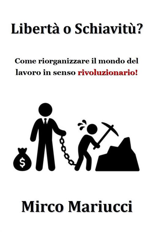 Libertà o schiavitù? Come riorganizzare il mondo del lavoro in senso rivoluzionario - Mirco Mariucci - ebook