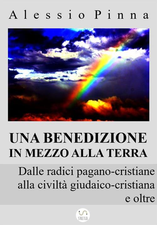 Una benedizione in mezzo alla Terra. Dalle radici pagano-cristiane alla civiltà giudaico-cristiana e oltre - Alessio Pinna - ebook