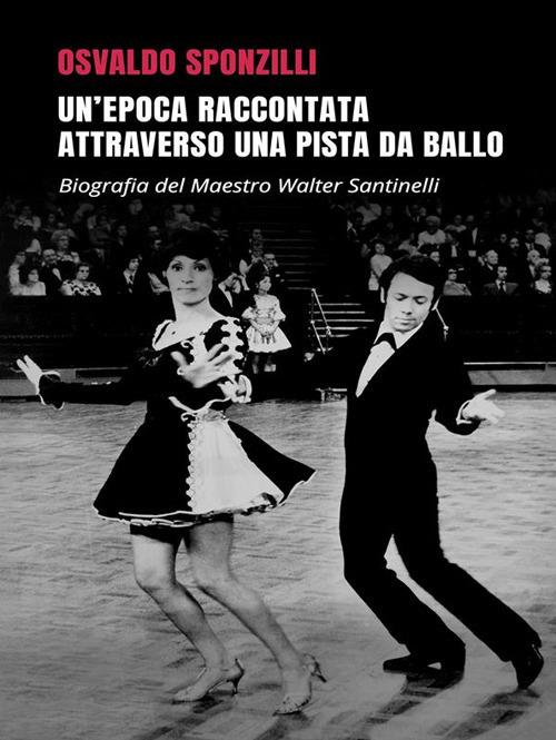 Un' epoca raccontata attraverso una pista da ballo. Biografia del maestro Walter Santinelli - Osvaldo Sponzilli - ebook