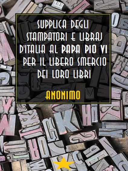 Supplica degli stampatori e dei libraj d'Italia a Pio VI per il libero smercio dei loro libri - Anonimo - ebook