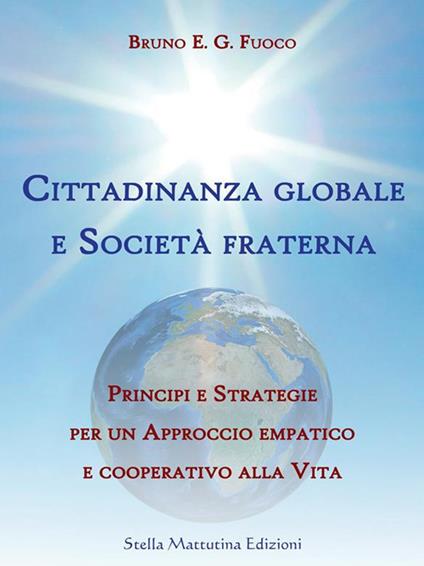 Cittadinanza globale e società fraterna. Principi e strategie per un approccio empatico e cooperativo alla vita - Bruno Enrico Giuliano Fuoco - ebook