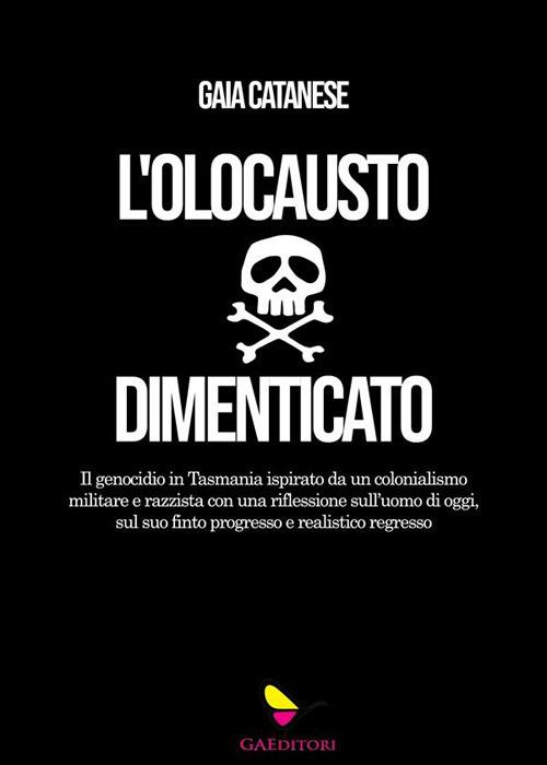 L' olocausto dimenticato. Il genocidio in Tasmania ispirato da un colonialismo militare e razzista con una riflessione sull'uomo di oggi, sul suo finto progresso e realistico regresso - Gaia Catanese - ebook