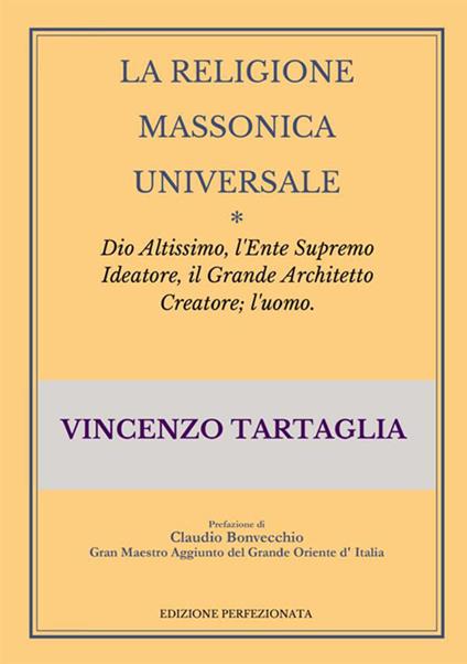 La religione massonica universale. Dio altissimo, l'ente supremo ideatore, il grande architetto creatore; l'uomo - Vincenzo Tartaglia - copertina