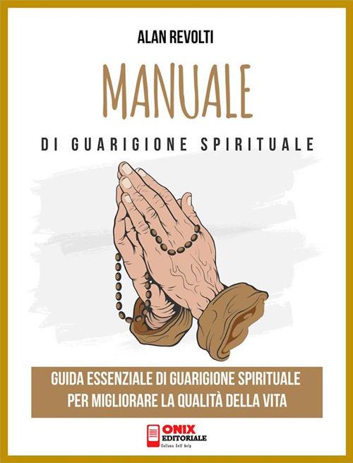 Manuale di guarigione spirituale. Guida essenziale di guarigione spirituale per migliorare la qualità della vita - Alan Revolti - ebook
