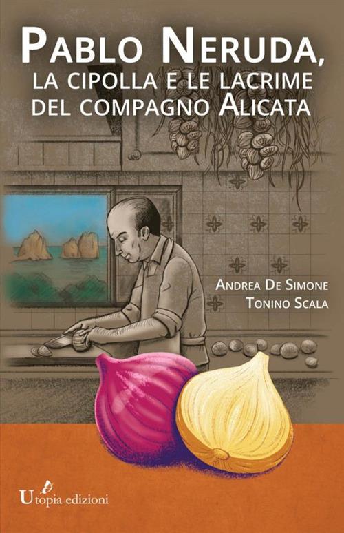 Pablo Neruda, la cipolla e le lacrime del compagno Alicata - Andrea De Simone,Tonino Scala - copertina