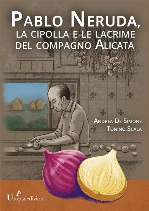 Pablo Neruda, la cipolla e le lacrime del compagno Alicata - Andrea De Simone,Tonino Scala - ebook