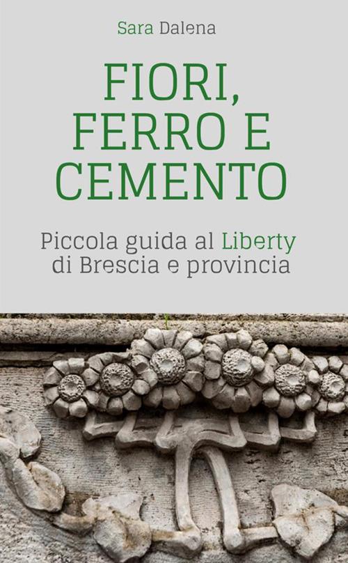 Fiori, ferro e cemento. Piccola guida al Liberty di Brescia e provincia - Sara Dalena - copertina