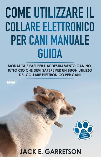 Come utilizzare il collare elettronico per cani manuale guida. Modalità e fasi per l'addestramento canino - Jack E. Garretson,Patrizia Barrera - ebook