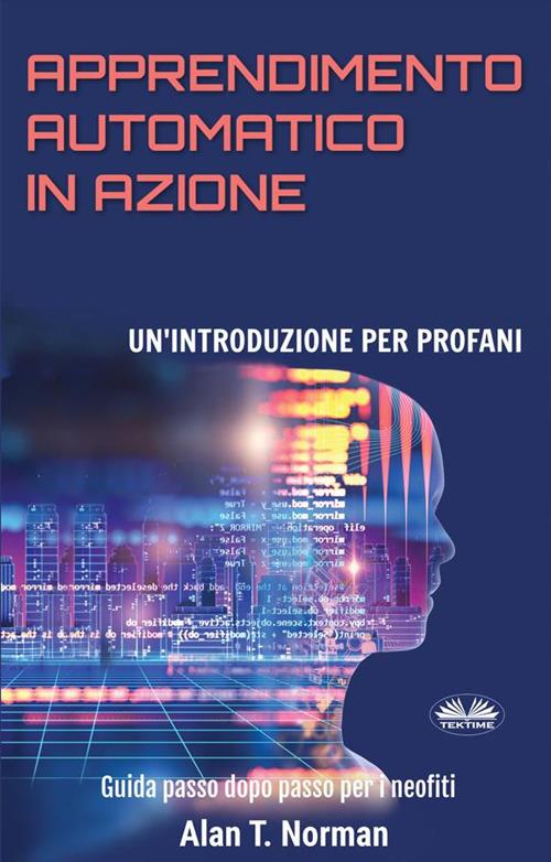 Apprendimento automatico in azione. Un'introduzione per profani. Guida passo dopo passo per neofiti - Alan T. Norman,Valeria Bragante - ebook