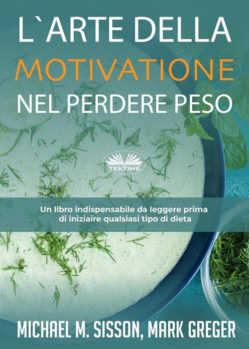 L' arte della motivazione nel perdere peso. Un libro indispensabile da leggere prima di iniziare qualsiasi tipo di dieta - Mark Greger,Michael M. Sisson,Alberto Favaro - ebook