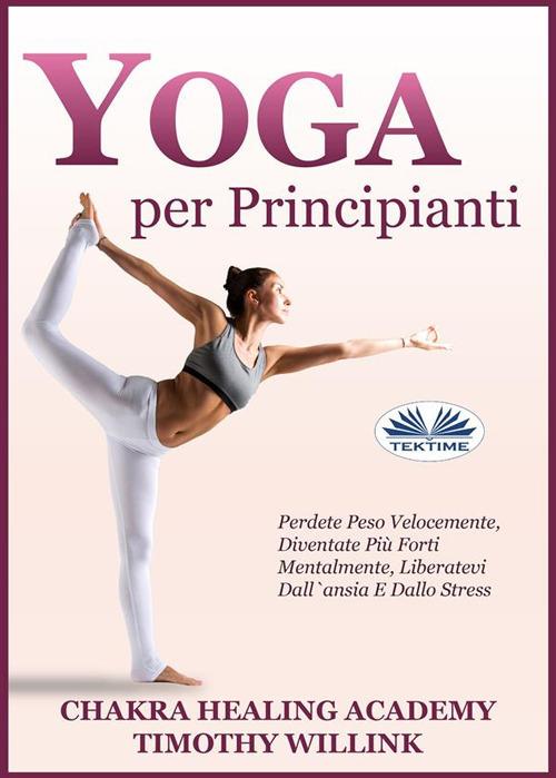 Yoga per principianti. Perdete peso velocemente, diventate più forti mentalmente, liberatevi dall'ansia e dallo stress - Timothy Willink,Kok Publishing,Alberto Favaro - ebook