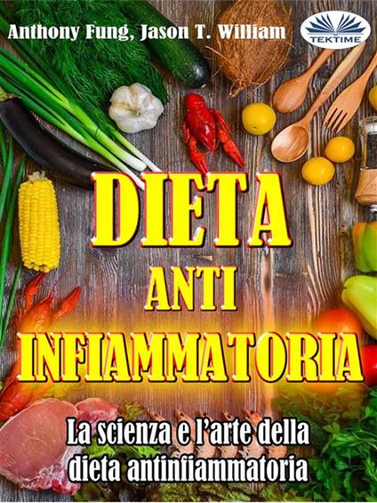 Dieta antinfiammatoria. La scienza e l'arte della dieta antinfiammatoria. Una guida completa per principianti per curare il sistema immunitario - Anthony Fung,Jason T. William,Simona Leggero - ebook