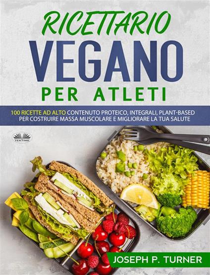 Ricettario vegano per atleti. 100 ricette proteiche, integrali e vegetali per costruire massa muscolare e migliorare la tua salute - Joseph P. Turner,Pasquale De Lucia - ebook