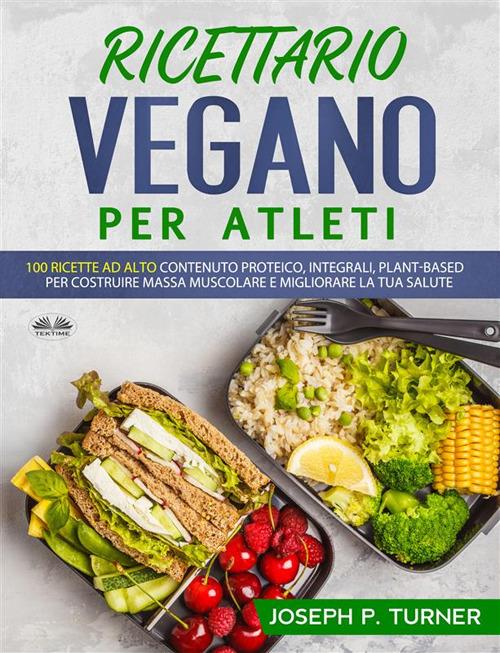 Ricettario vegano per atleti. 100 ricette proteiche, integrali e vegetali per costruire massa muscolare e migliorare la tua salute - Joseph P. Turner,Pasquale De Lucia - ebook