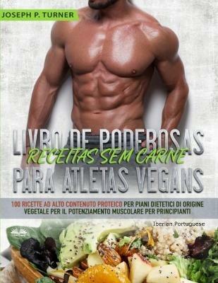 Livro de poderosas receitas sem carne para atletas vegans. 100 receitas ricas em proteína para uma dieta muscular e à base de plantas para principiantes - Joseph P. Turner - copertina