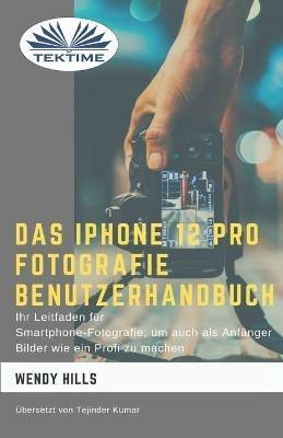 Das IPhone 12 Pro Fotografie Benutzerhandbuch. Ihr Leitfaden für Smartphone-Fotografie zum Fotografieren wie ein Profi auch als Anfänger - Wendy Hills - copertina