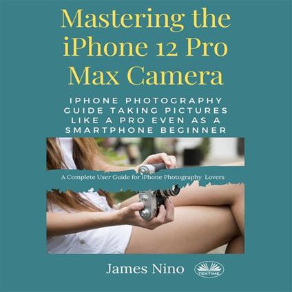 Mastering The IPhone 12 Pro Max Camera