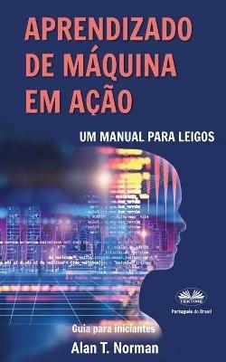 Aprendizado de Máquina em Ação. Um manual para leigos, guia para iniciantes - Alan T. Norman - copertina