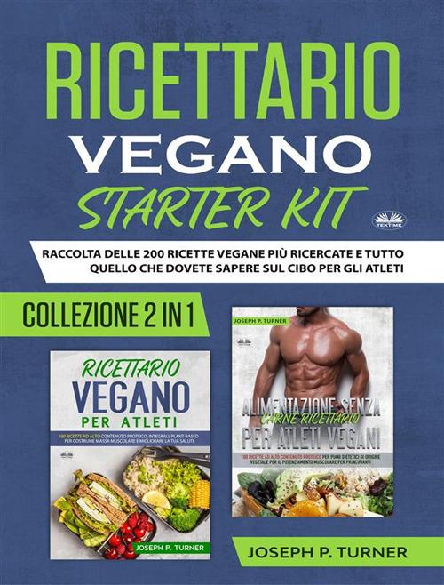 Ricettario vegano starter kit. Raccolta delle 200 ricette vegane più ricercate e tutto quello che dovete sapere sul cibo - Joseph P. Turner,Simona Ingiaimo - ebook