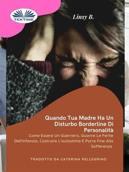 Quando tua madre ha un disturbo bordeline della personalità. Come essere un guerriero guarire le ferite dell'infanzia, costruire l'autostima e porre fine alla sofferenza - Linsy B.,Caterina Pellegrino - ebook