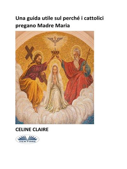Una guida utile sul perché i cattolici pregano Madre Maria - Celine Claire,Monja Areniello - ebook