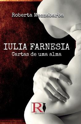 Iulia Farnesia. Cartas De Uma Alma. A Verdadeira História De Giulia Farnese - Roberta Mezzabarba - copertina