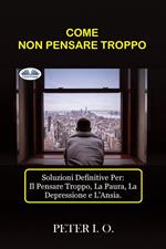 Come non pensare troppo. Soluzioni definitive contro: il pensare troppo, preoccupazioni, depressione e ansia