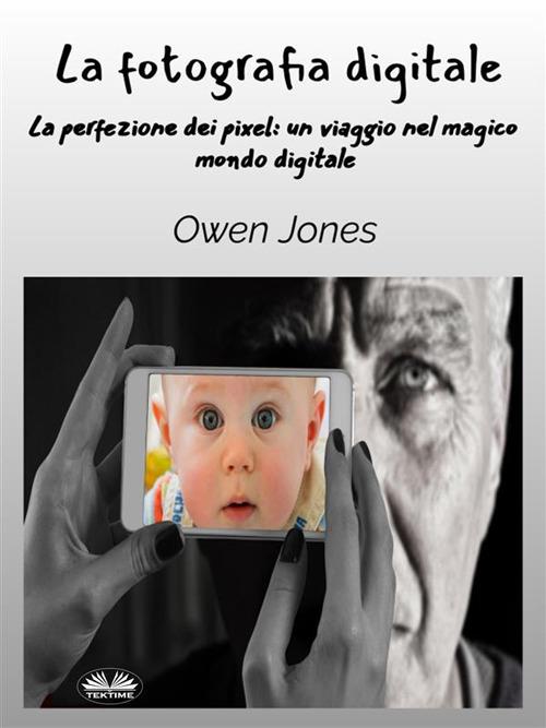 La fotografia digitale. La perfezione dei pixel: un viaggio attraverso l'obiettivo del mago digitale - Owen Jones,Anna Maria De Angelis - ebook