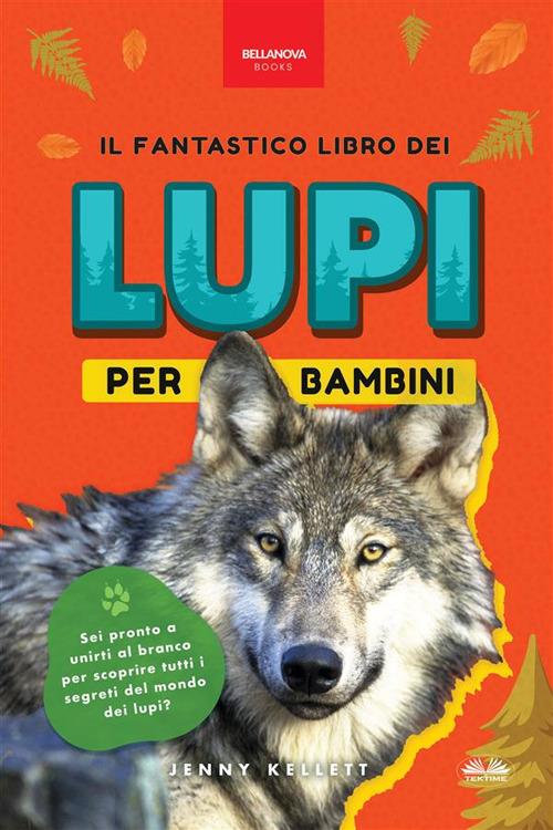 Il fantastico libro dei lupi per bambini. 100+ curiosità sui lupi, foto e molto altro - Jenny Kellett,Gaia Bordandini Baldassarri - ebook