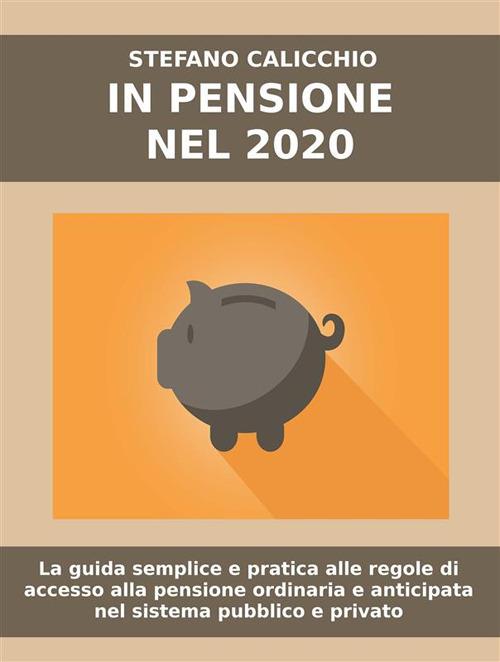 In pensione nel 2020. La guida semplice e pratica alle regole di accesso alla pensione ordinaria e anticipata nel sistema pubblico e privato - Stefano Calicchio - ebook