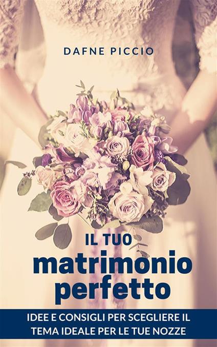 Il tuo matrimonio perfetto! Idee e consigli per scegliere il tema ideale per le tue nozze - Dafne Piccio - ebook