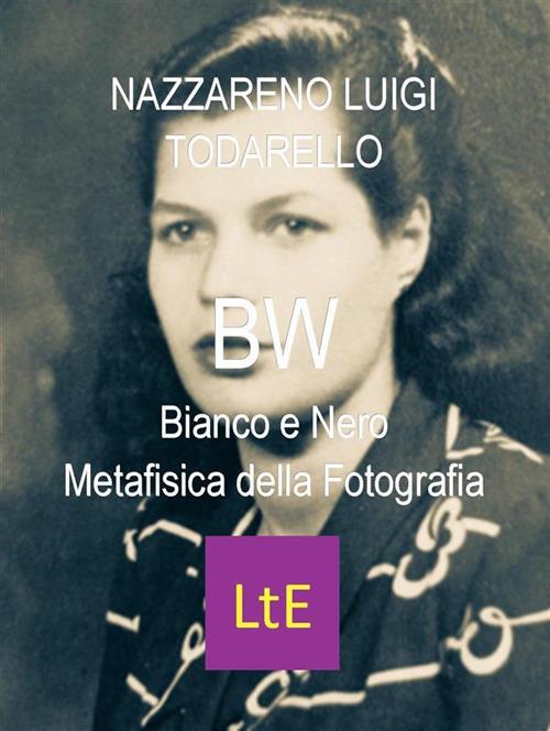 BW. Bianco e nero. Metafisica della fotografia - Nazzareno Luigi Todarello - ebook