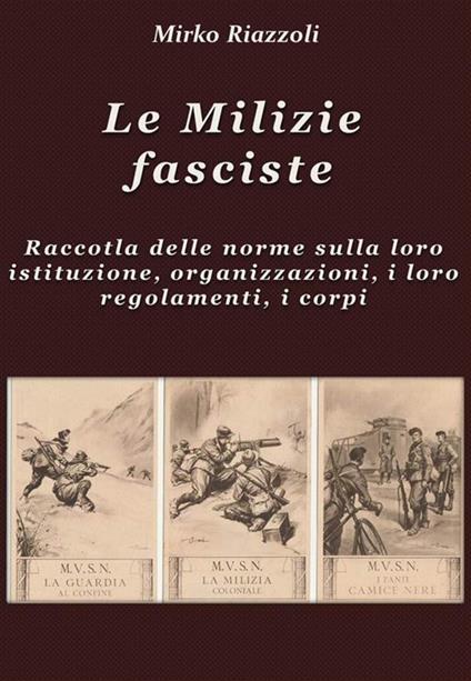 Le milizie fasciste. Raccolta delle norme sulla loro istituzione, organizzazione, i regolamenti, i corpi - Mirko Riazzoli - ebook