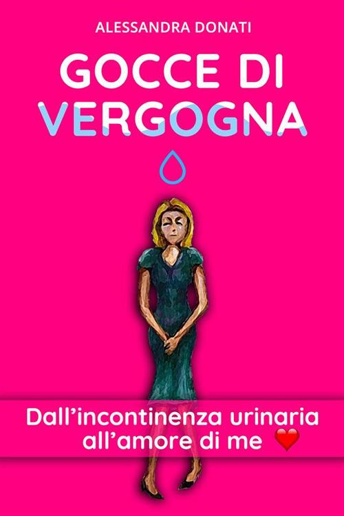 Gocce di vergogna. Dall'incontinenza urinaria all'amore di me - Alessandra Donati - ebook