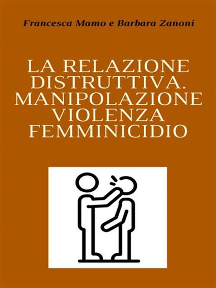 La relazione distruttiva. Manipolazione, violenza, femminicidio - Francesca Mamo,Barbara Zanoni - ebook